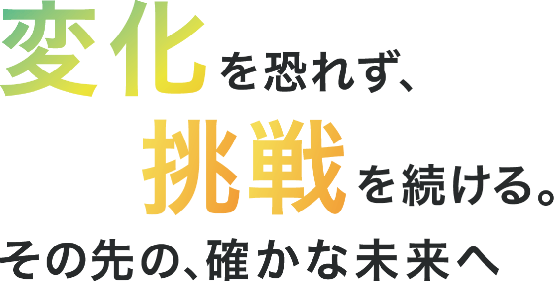 変化を恐れず、挑戦を続ける。その先の、確かな未来へ